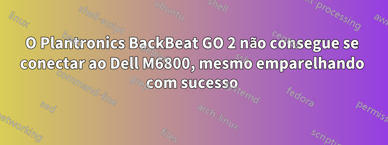 O Plantronics BackBeat GO 2 não consegue se conectar ao Dell M6800, mesmo emparelhando com sucesso