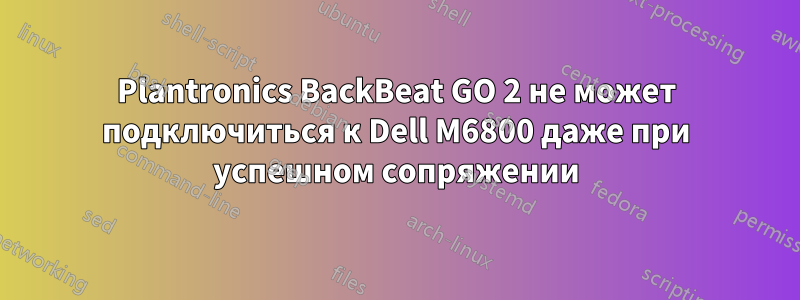 Plantronics BackBeat GO 2 не может подключиться к Dell M6800 даже при успешном сопряжении