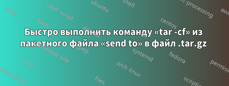 Быстро выполнить команду «tar -cf» из пакетного файла «send to» в файл .tar.gz