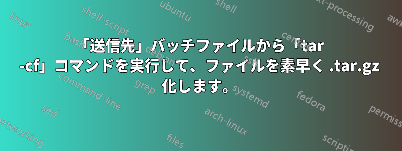 「送信先」バッチファイルから「tar -cf」コマンドを実行して、ファイルを素早く .tar.gz 化します。