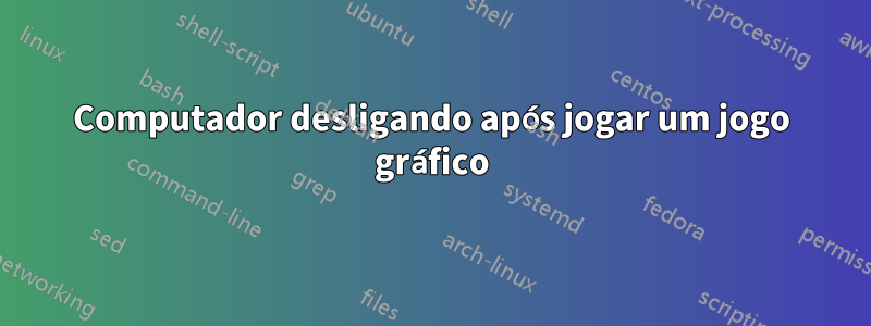 Computador desligando após jogar um jogo gráfico