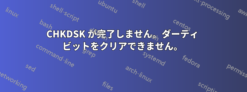 CHKDSK が完了しません。ダーティ ビットをクリアできません。