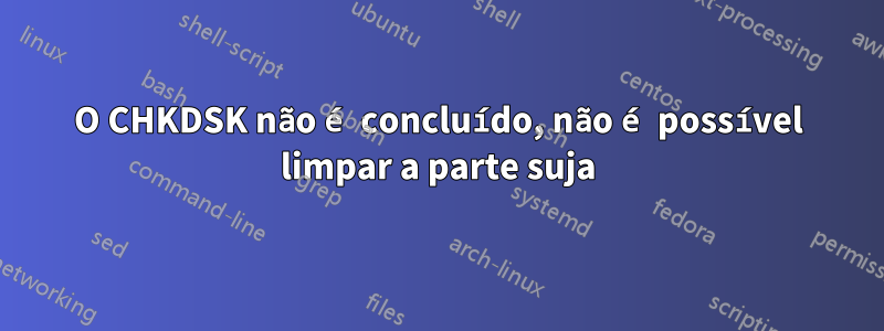 O CHKDSK não é concluído, não é possível limpar a parte suja