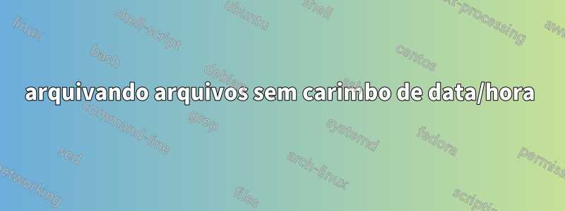 arquivando arquivos sem carimbo de data/hora