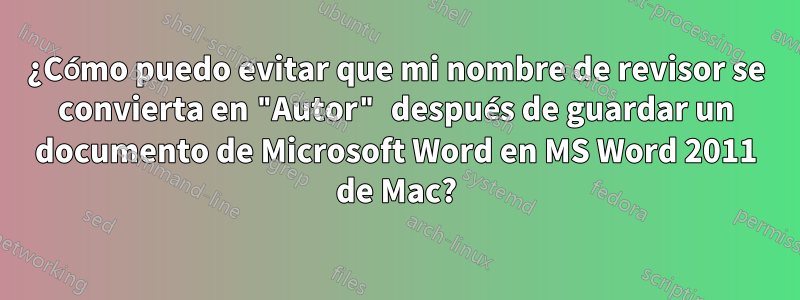 ¿Cómo puedo evitar que mi nombre de revisor se convierta en "Autor" después de guardar un documento de Microsoft Word en MS Word 2011 de Mac?