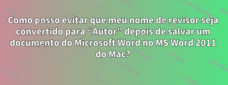 Como posso evitar que meu nome de revisor seja convertido para “Autor” depois de salvar um documento do Microsoft Word no MS Word 2011 do Mac?