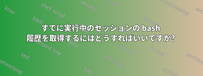 すでに実行中のセッションの bash 履歴を取得するにはどうすればいいですか?