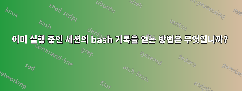 이미 실행 중인 세션의 bash 기록을 얻는 방법은 무엇입니까?