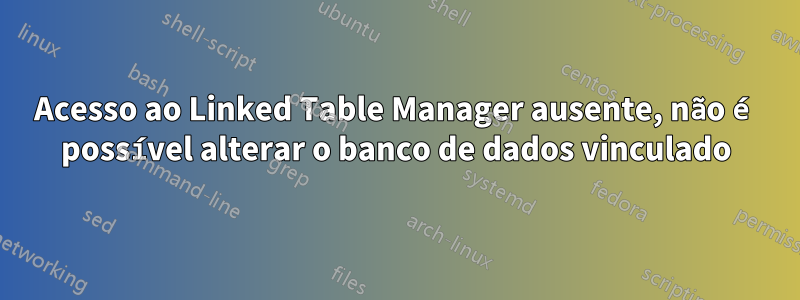 Acesso ao Linked Table Manager ausente, não é possível alterar o banco de dados vinculado