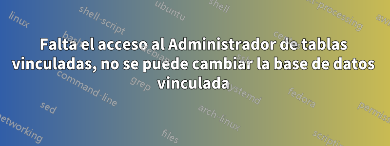 Falta el acceso al Administrador de tablas vinculadas, no se puede cambiar la base de datos vinculada