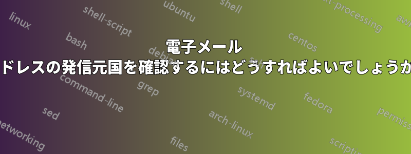 電子メール アドレスの発信元国を確認するにはどうすればよいでしょうか? 