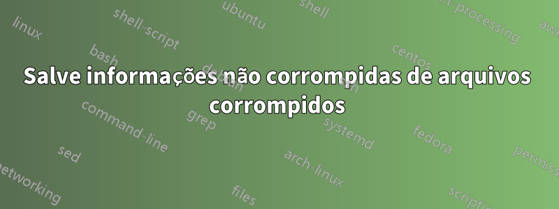 Salve informações não corrompidas de arquivos corrompidos