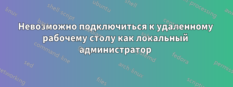 Невозможно подключиться к удаленному рабочему столу как локальный администратор