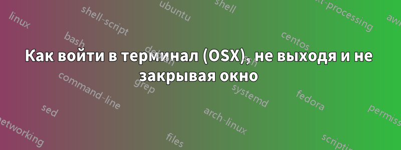 Как войти в терминал (OSX), не выходя и не закрывая окно