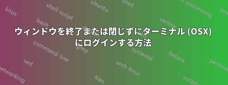 ウィンドウを終了または閉じずにターミナル (OSX) にログインする方法