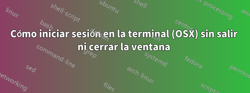 Cómo iniciar sesión en la terminal (OSX) sin salir ni cerrar la ventana