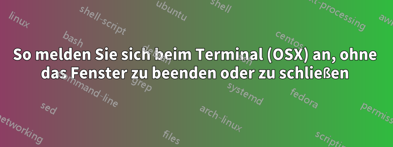 So melden Sie sich beim Terminal (OSX) an, ohne das Fenster zu beenden oder zu schließen