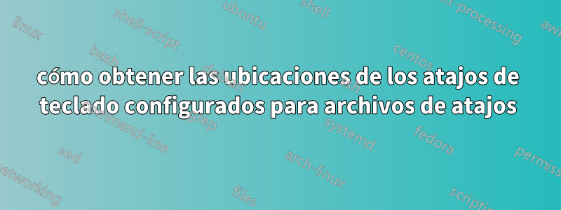 cómo obtener las ubicaciones de los atajos de teclado configurados para archivos de atajos