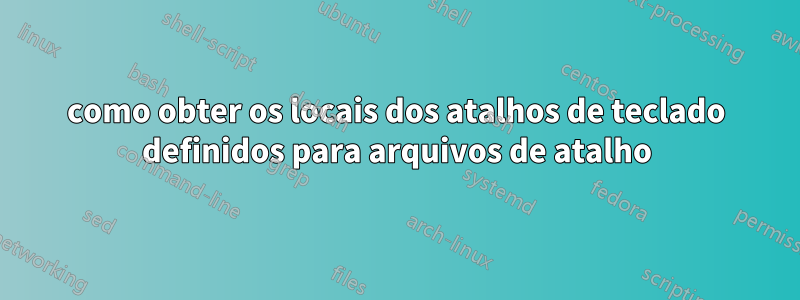 como obter os locais dos atalhos de teclado definidos para arquivos de atalho