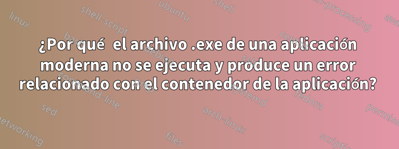 ¿Por qué el archivo .exe de una aplicación moderna no se ejecuta y produce un error relacionado con el contenedor de la aplicación?