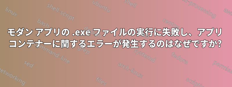 モダン アプリの .exe ファイルの実行に失敗し、アプリ コンテナーに関するエラーが発生するのはなぜですか?