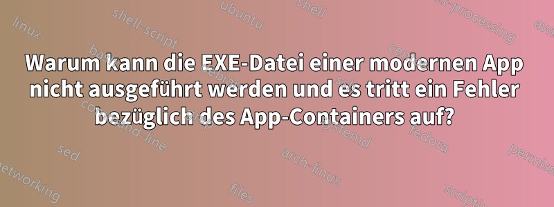 Warum kann die EXE-Datei einer modernen App nicht ausgeführt werden und es tritt ein Fehler bezüglich des App-Containers auf?