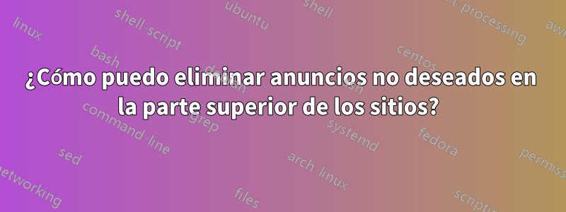 ¿Cómo puedo eliminar anuncios no deseados en la parte superior de los sitios? 