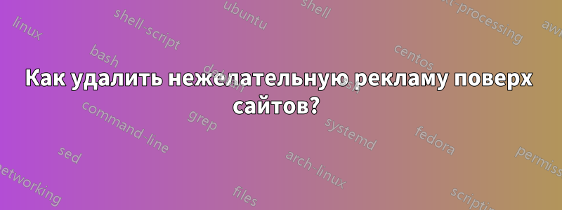 Как удалить нежелательную рекламу поверх сайтов? 