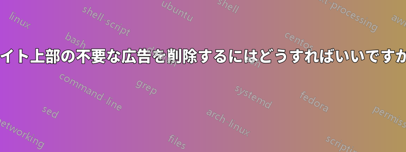 サイト上部の不要な広告を削除するにはどうすればいいですか? 