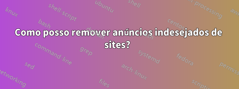 Como posso remover anúncios indesejados de sites? 