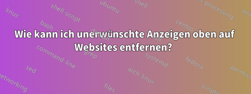 Wie kann ich unerwünschte Anzeigen oben auf Websites entfernen? 