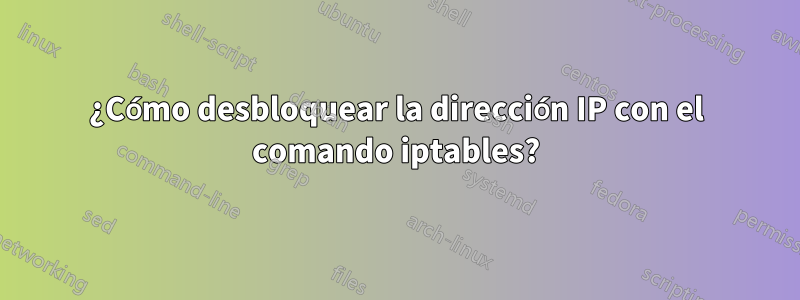 ¿Cómo desbloquear la dirección IP con el comando iptables?