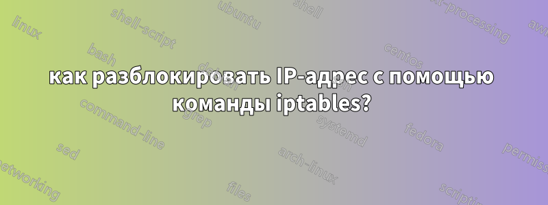 как разблокировать IP-адрес с помощью команды iptables?