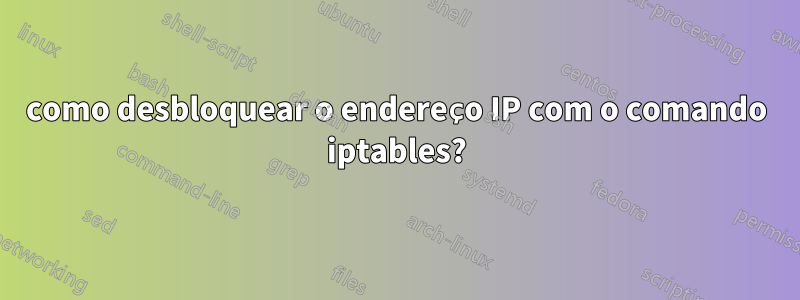 como desbloquear o endereço IP com o comando iptables?