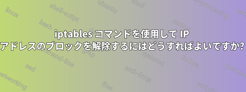 iptables コマンドを使用して IP アドレスのブロックを解除するにはどうすればよいですか?