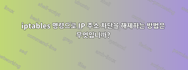 iptables 명령으로 IP 주소 차단을 해제하는 방법은 무엇입니까?