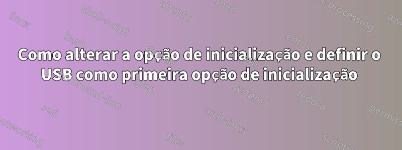 Como alterar a opção de inicialização e definir o USB como primeira opção de inicialização