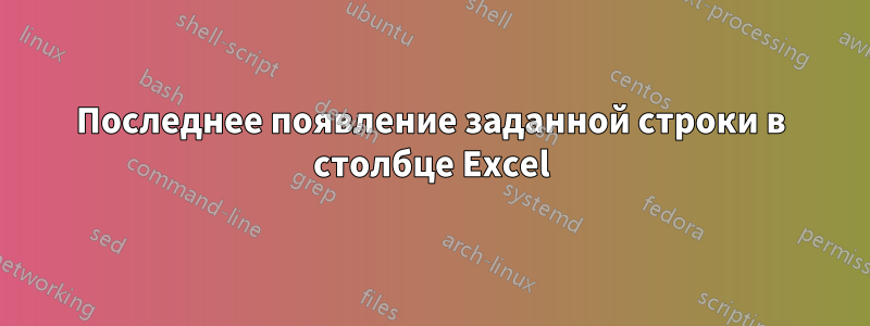 Последнее появление заданной строки в столбце Excel