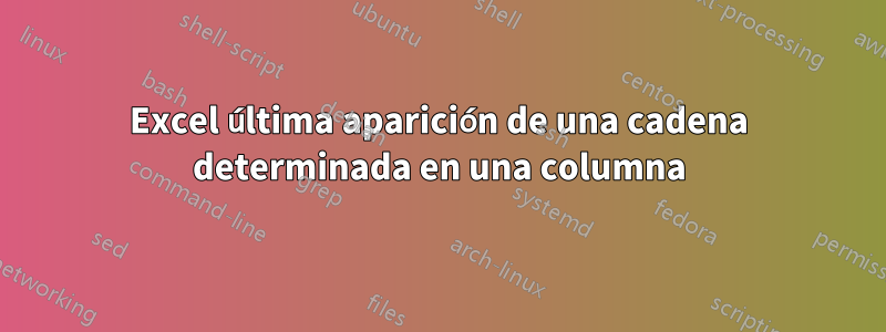 Excel última aparición de una cadena determinada en una columna