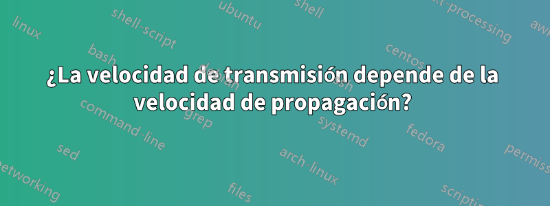 ¿La velocidad de transmisión depende de la velocidad de propagación?