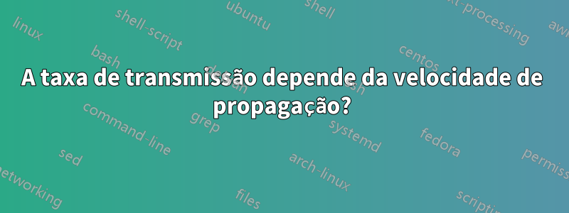 A taxa de transmissão depende da velocidade de propagação?