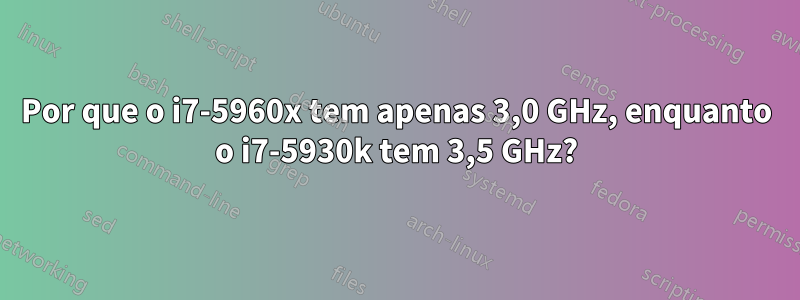 Por que o i7-5960x tem apenas 3,0 GHz, enquanto o i7-5930k tem 3,5 GHz?