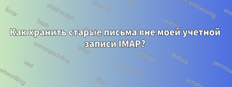 Как хранить старые письма вне моей учетной записи IMAP?