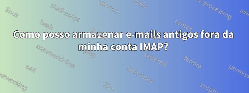 Como posso armazenar e-mails antigos fora da minha conta IMAP?