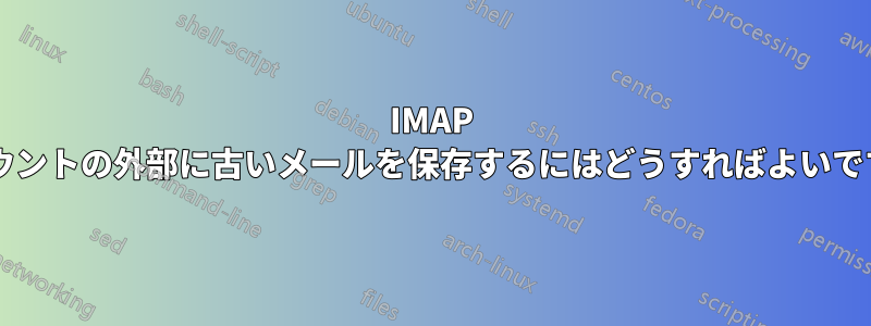 IMAP アカウントの外部に古いメールを保存するにはどうすればよいですか?