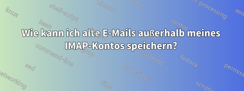 Wie kann ich alte E-Mails außerhalb meines IMAP-Kontos speichern?