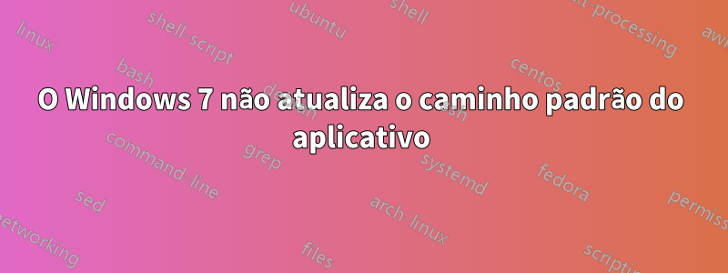 O Windows 7 não atualiza o caminho padrão do aplicativo