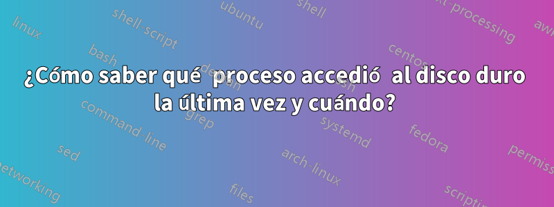 ¿Cómo saber qué proceso accedió al disco duro la última vez y cuándo?