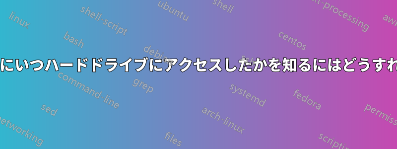 どのプロセスが最後にいつハードドライブにアクセスしたかを知るにはどうすればよいでしょうか?