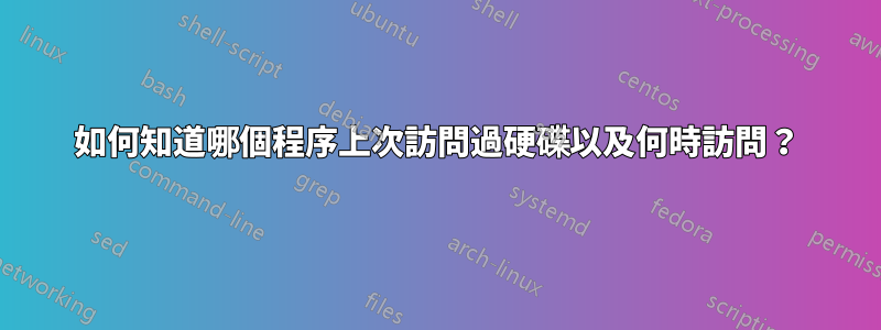 如何知道哪個程序上次訪問過硬碟以及何時訪問？